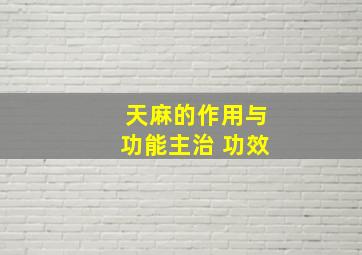 天麻的作用与功能主治 功效